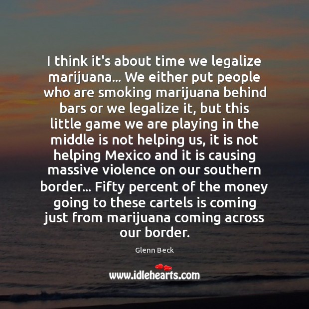 I think it’s about time we legalize marijuana… We either put people Glenn Beck Picture Quote