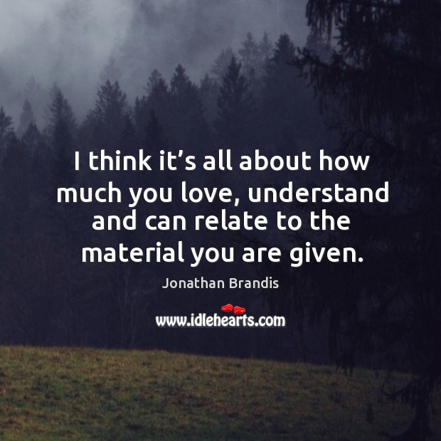 I think it’s all about how much you love, understand and can relate to the material you are given. Image