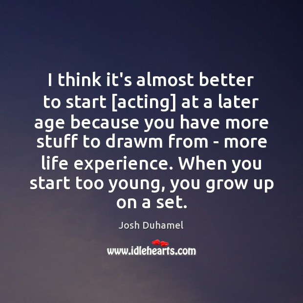 I think it’s almost better to start [acting] at a later age Josh Duhamel Picture Quote