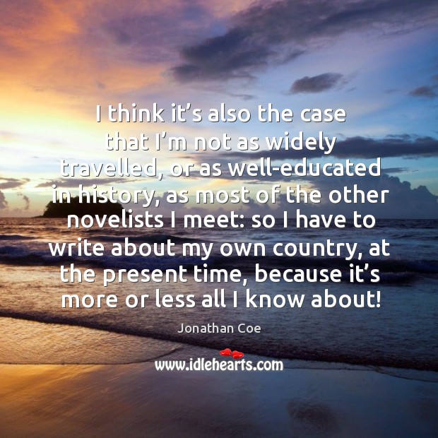 I think it’s also the case that I’m not as widely travelled, or as well-educated in history Jonathan Coe Picture Quote