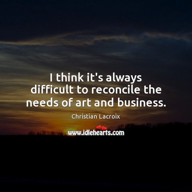 I think it’s always difficult to reconcile the needs of art and business. Christian Lacroix Picture Quote