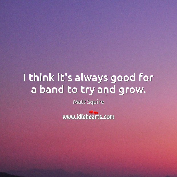 I think it’s always good for a band to try and grow. Matt Squire Picture Quote