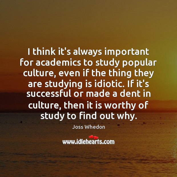 I think it’s always important for academics to study popular culture, even Joss Whedon Picture Quote