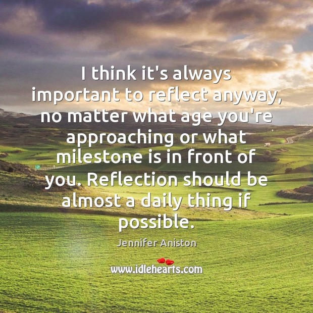 I think it’s always important to reflect anyway, no matter what age Jennifer Aniston Picture Quote