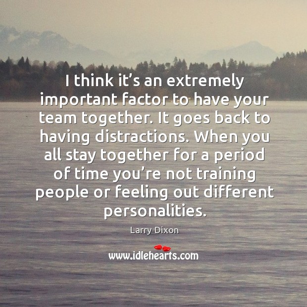 I think it’s an extremely important factor to have your team together. Larry Dixon Picture Quote