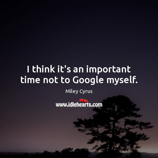 I think it’s an important time not to Google myself. Miley Cyrus Picture Quote