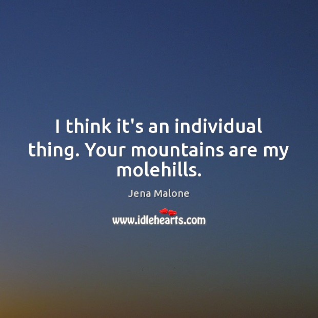 I think it’s an individual thing. Your mountains are my molehills. Jena Malone Picture Quote