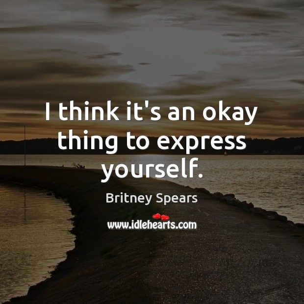 I think it’s an okay thing to express yourself. Britney Spears Picture Quote