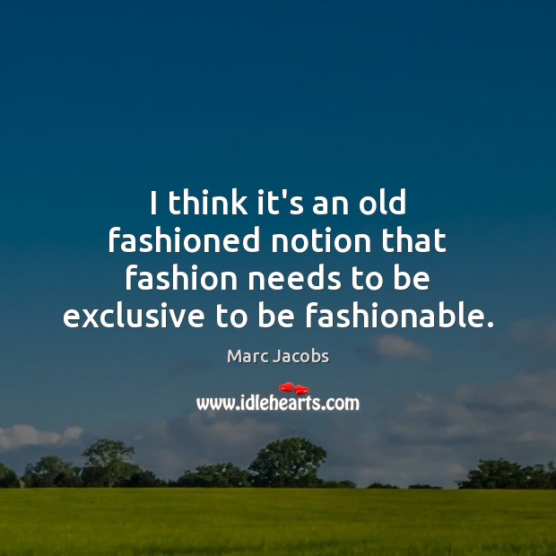 I think it’s an old fashioned notion that fashion needs to be exclusive to be fashionable. Marc Jacobs Picture Quote