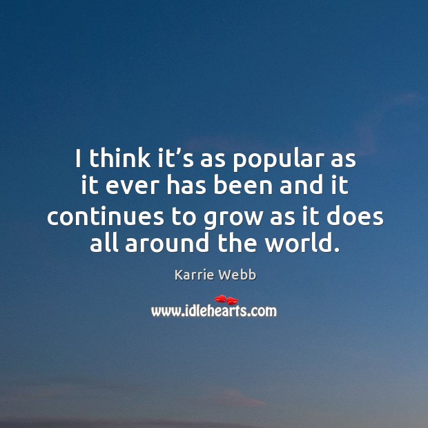 I think it’s as popular as it ever has been and it continues to grow as it does all around the world. Karrie Webb Picture Quote