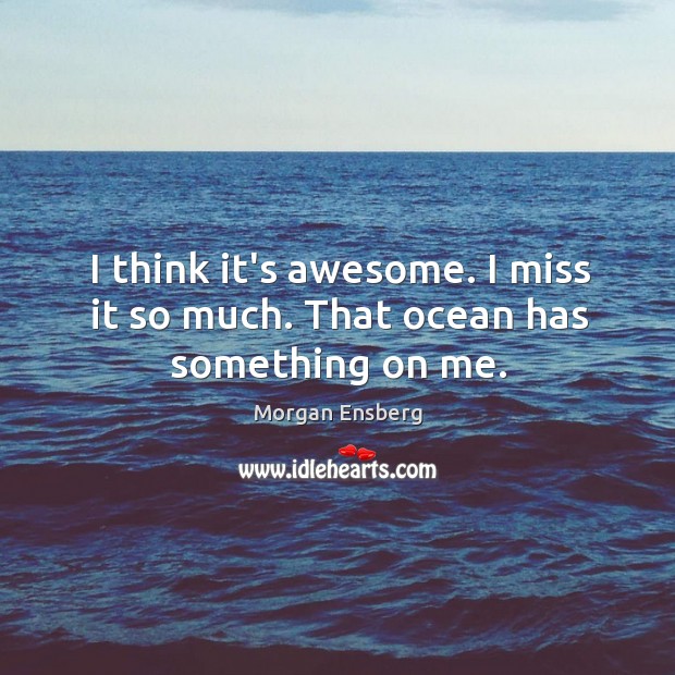 I think it’s awesome. I miss it so much. That ocean has something on me. Morgan Ensberg Picture Quote