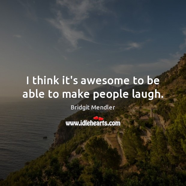 I think it’s awesome to be able to make people laugh. Image