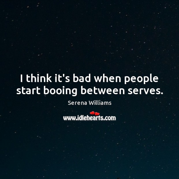 I think it’s bad when people start booing between serves. Serena Williams Picture Quote