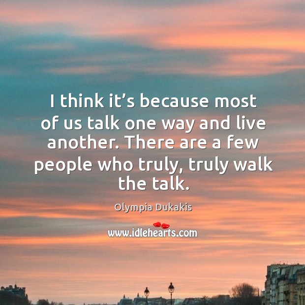 I think it’s because most of us talk one way and live another. There are a few people who truly, truly walk the talk. Olympia Dukakis Picture Quote