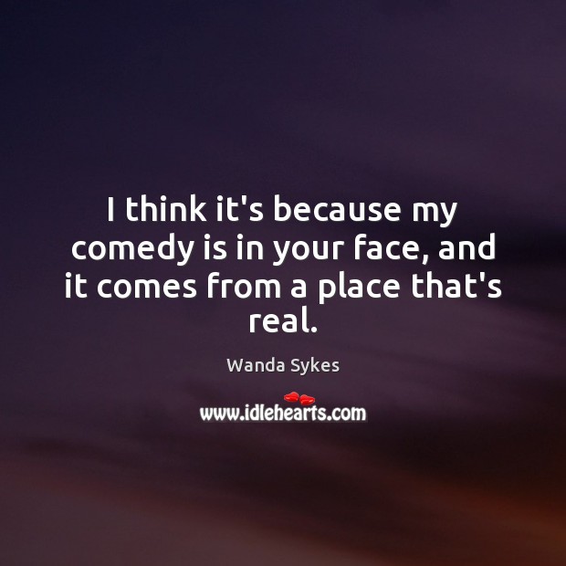I think it’s because my comedy is in your face, and it comes from a place that’s real. Wanda Sykes Picture Quote