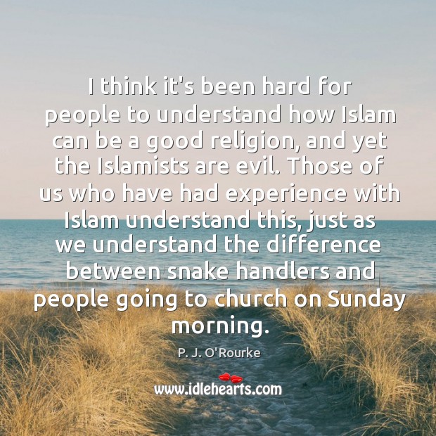 I think it’s been hard for people to understand how Islam can P. J. O’Rourke Picture Quote