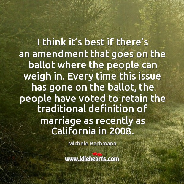 I think it’s best if there’s an amendment that goes on the ballot where the people can weigh in. Michele Bachmann Picture Quote