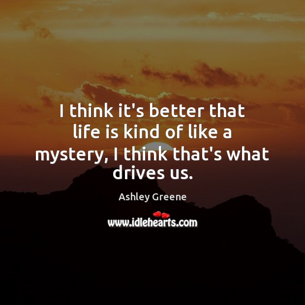 I think it’s better that life is kind of like a mystery, I think that’s what drives us. Ashley Greene Picture Quote