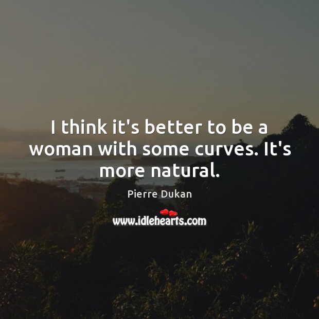I think it’s better to be a woman with some curves. It’s more natural. Pierre Dukan Picture Quote