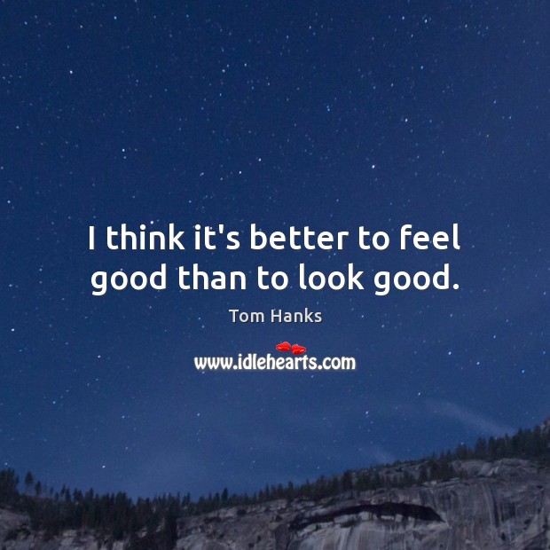 I think it’s better to feel good than to look good. Tom Hanks Picture Quote