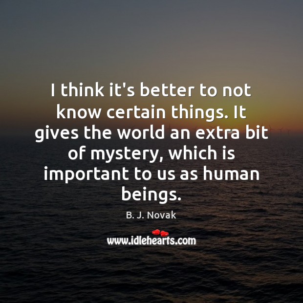 I think it’s better to not know certain things. It gives the Image
