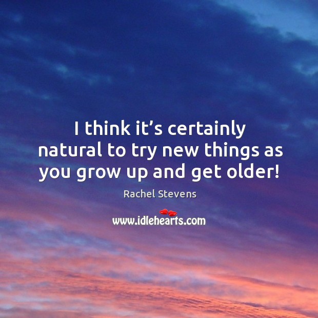I think it’s certainly natural to try new things as you grow up and get older! Rachel Stevens Picture Quote