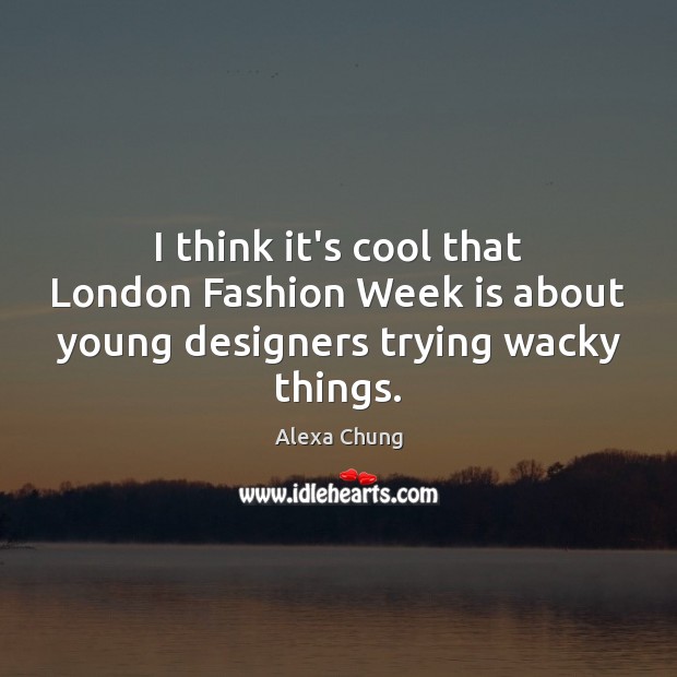I think it’s cool that London Fashion Week is about young designers trying wacky things. Alexa Chung Picture Quote