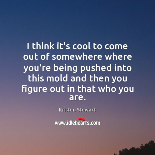 I think it’s cool to come out of somewhere where you’re being Kristen Stewart Picture Quote