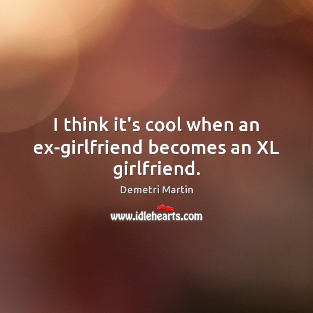 I think it’s cool when an ex-girlfriend becomes an XL girlfriend. Demetri Martin Picture Quote