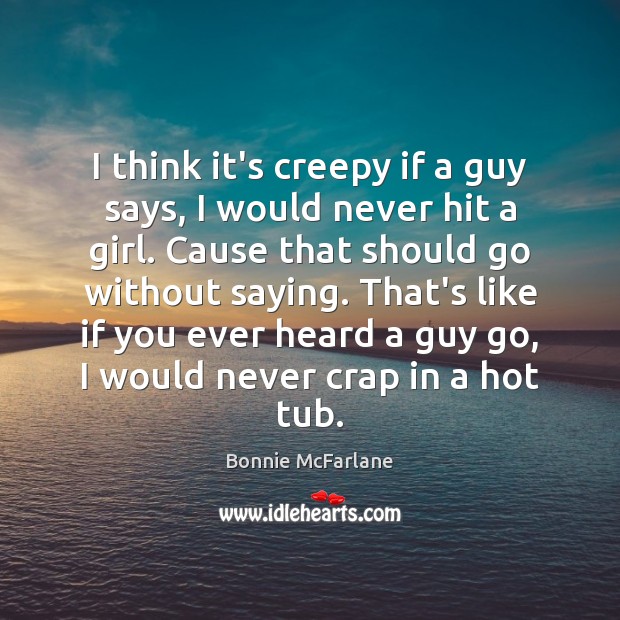 I think it’s creepy if a guy says, I would never hit 