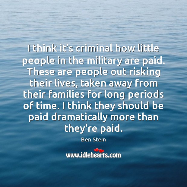 I think it’s criminal how little people in the military are paid. Ben Stein Picture Quote