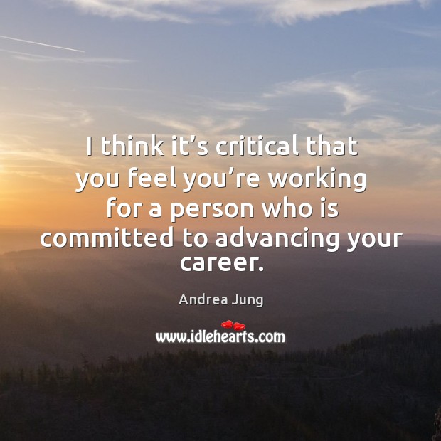 I think it’s critical that you feel you’re working for a person who is committed to advancing your career. Andrea Jung Picture Quote