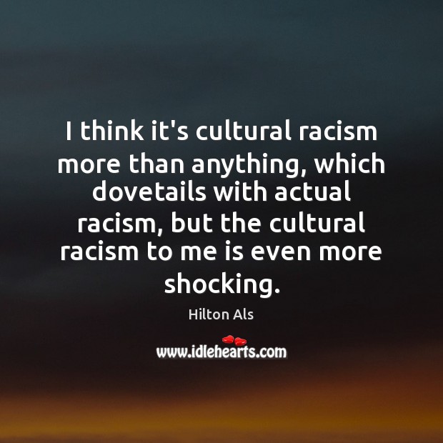 I think it’s cultural racism more than anything, which dovetails with actual Hilton Als Picture Quote