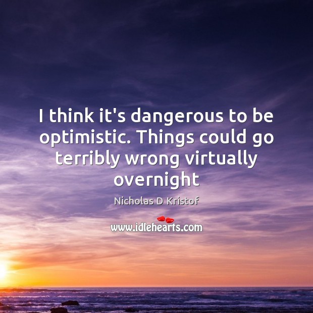 I think it’s dangerous to be optimistic. Things could go terribly wrong Nicholas D Kristof Picture Quote