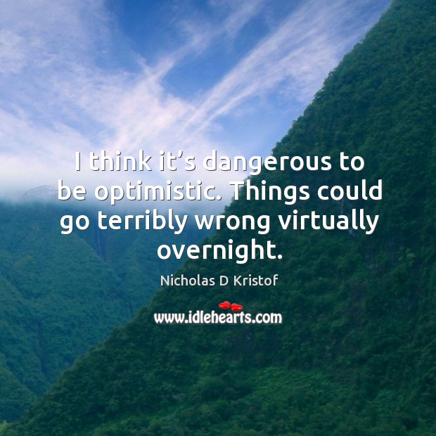 I think it’s dangerous to be optimistic. Things could go terribly wrong virtually overnight. Nicholas D Kristof Picture Quote