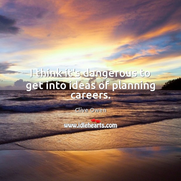 I think it’s dangerous to get into ideas of planning careers. Clive Owen Picture Quote