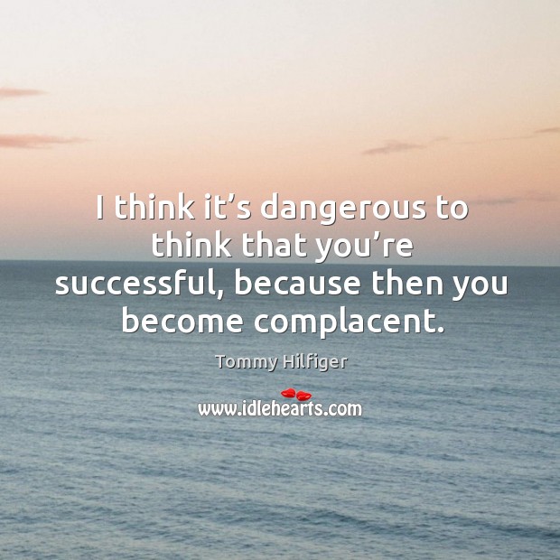 I think it’s dangerous to think that you’re successful, because then you become complacent. Tommy Hilfiger Picture Quote