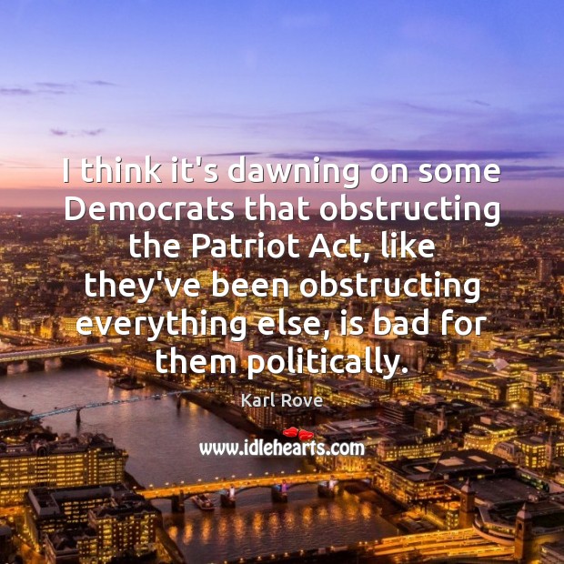 I think it’s dawning on some Democrats that obstructing the Patriot Act, Karl Rove Picture Quote