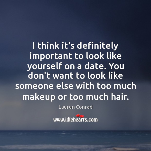 I think it’s definitely important to look like yourself on a date. Lauren Conrad Picture Quote