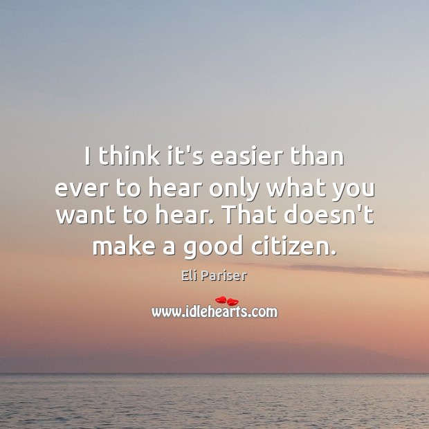 I think it’s easier than ever to hear only what you want Eli Pariser Picture Quote