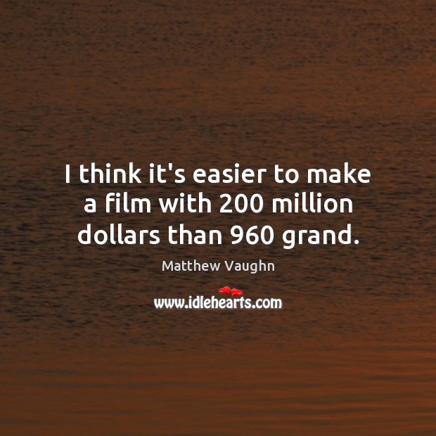 I think it’s easier to make a film with 200 million dollars than 960 grand. Image