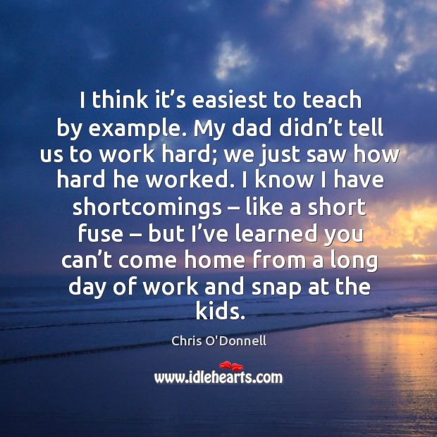 I think it’s easiest to teach by example. My dad didn’t tell us to work hard Chris O’Donnell Picture Quote