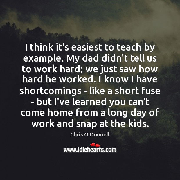 I think it’s easiest to teach by example. My dad didn’t tell Chris O’Donnell Picture Quote
