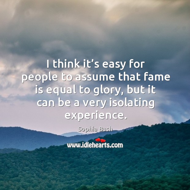 I think it’s easy for people to assume that fame is equal to glory, but it can be a very isolating experience. Sophia Bush Picture Quote
