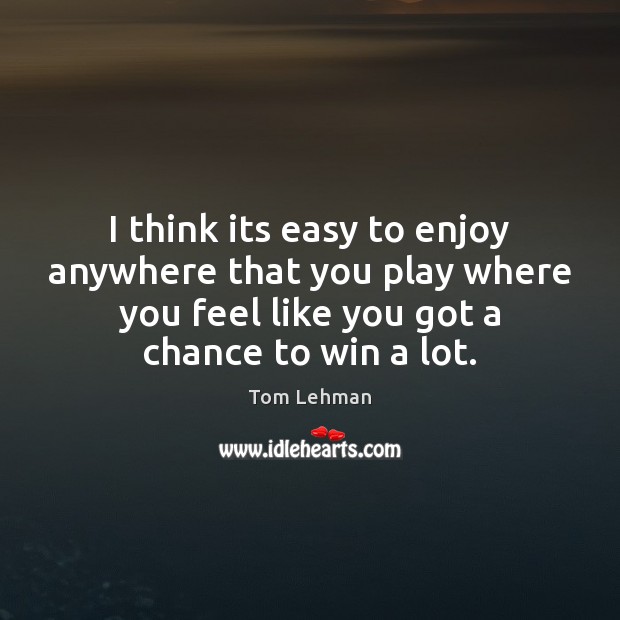 I think its easy to enjoy anywhere that you play where you Tom Lehman Picture Quote