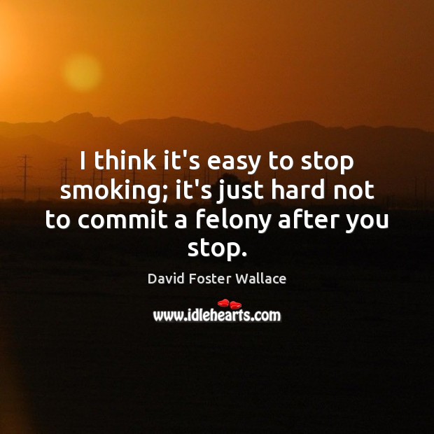 I think it’s easy to stop smoking; it’s just hard not to commit a felony after you stop. David Foster Wallace Picture Quote