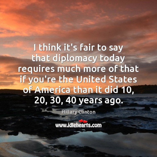 I think it’s fair to say that diplomacy today requires much more Hillary Clinton Picture Quote