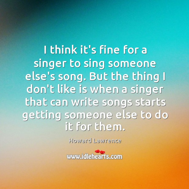 I think it’s fine for a singer to sing someone else’s song. Howard Lawrence Picture Quote