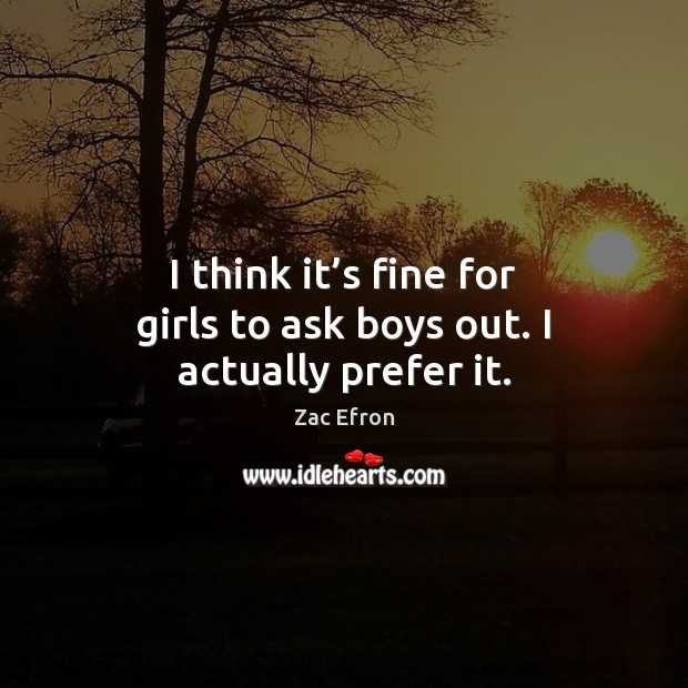 I think it’s fine for girls to ask boys out. I actually prefer it. Zac Efron Picture Quote