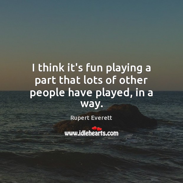 I think it’s fun playing a part that lots of other people have played, in a way. Rupert Everett Picture Quote